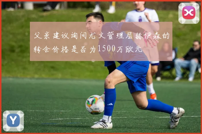 父亲建议询问尤文管理层赫伊森的转会价格是否为1500万欧元