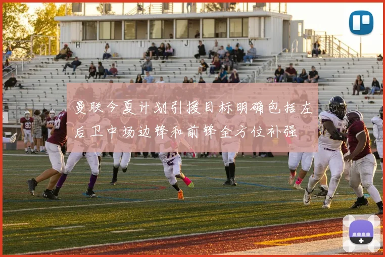 曼联今夏计划引援目标明确包括左后卫中场边锋和前锋全方位补强