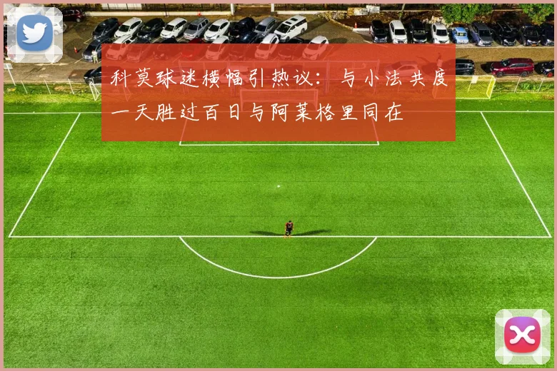 科莫球迷横幅引热议：与小法共度一天胜过百日与阿莱格里同在