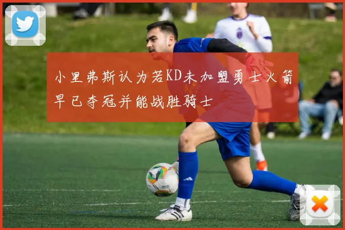 小里弗斯认为若KD未加盟勇士火箭早已夺冠并能战胜骑士
