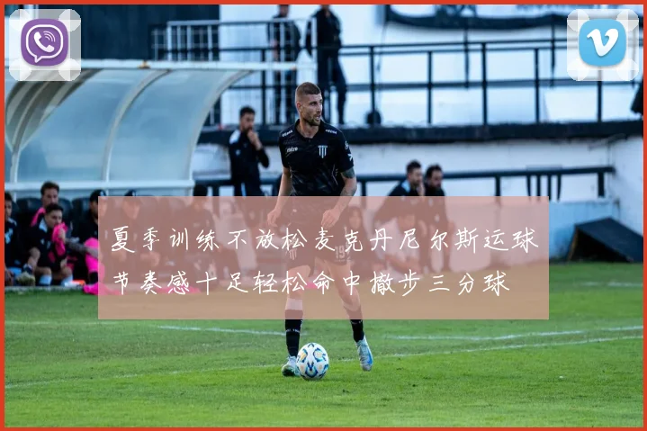 夏季训练不放松麦克丹尼尔斯运球节奏感十足轻松命中撤步三分球