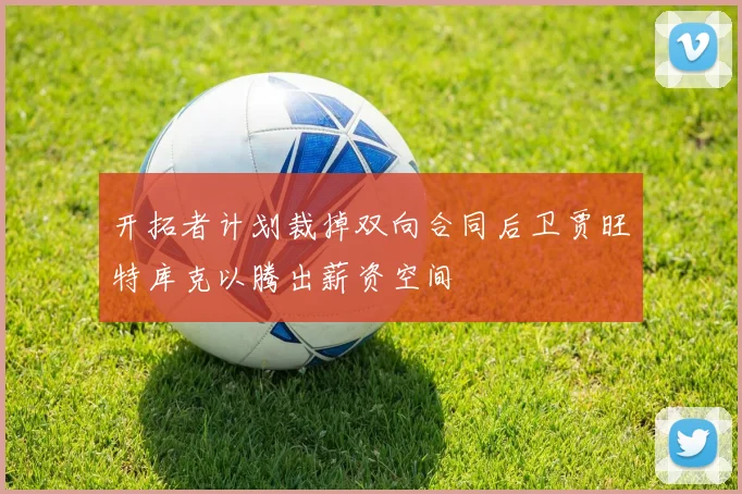 开拓者计划裁掉双向合同后卫贾旺特库克以腾出薪资空间