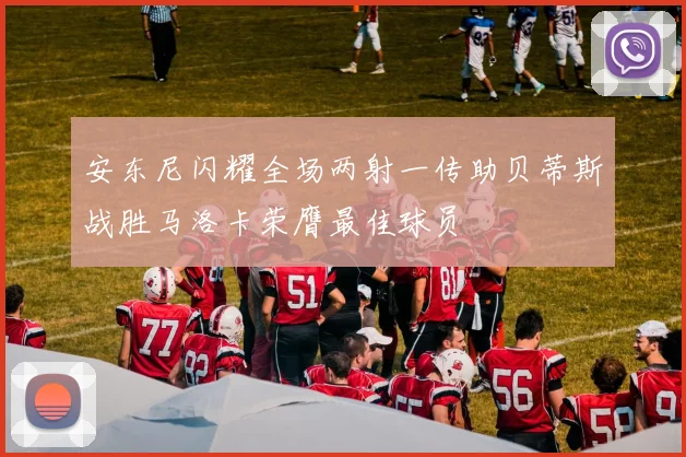 安东尼闪耀全场两射一传助贝蒂斯战胜马洛卡荣膺最佳球员