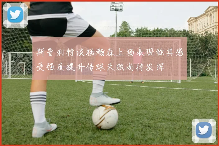 斯普利特谈杨瀚森上场表现称其感受强度提升传球天赋尚待发挥