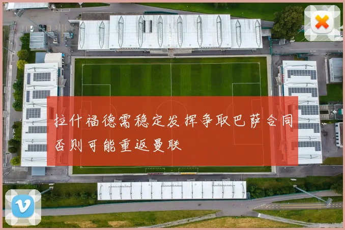 拉什福德需稳定发挥争取巴萨合同否则可能重返曼联