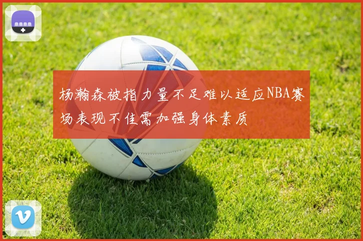 杨瀚森被指力量不足难以适应NBA赛场表现不佳需加强身体素质