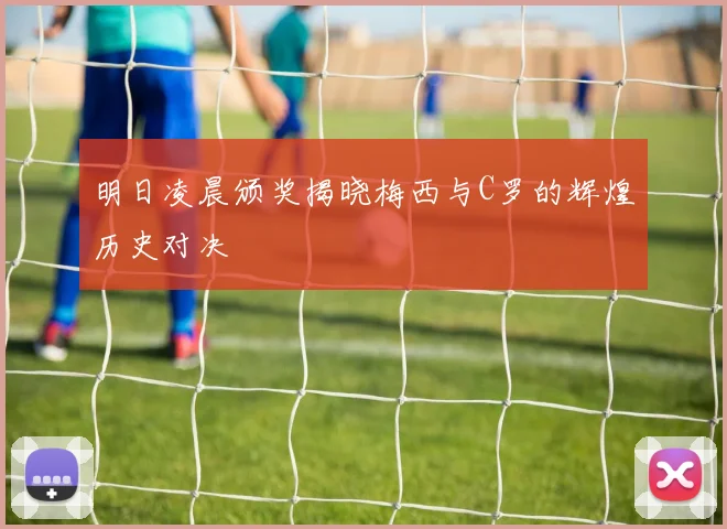 明日凌晨颁奖揭晓梅西与C罗的辉煌历史对决