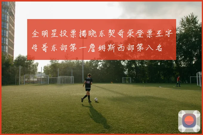 全明星投票揭晓东契奇荣登票王字母哥东部第一詹姆斯西部第八名