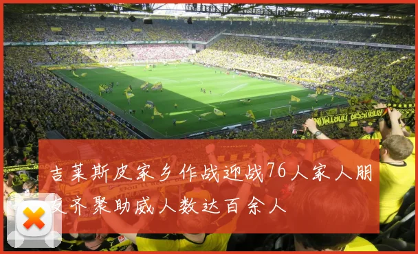 吉莱斯皮家乡作战迎战76人家人朋友齐聚助威人数达百余人