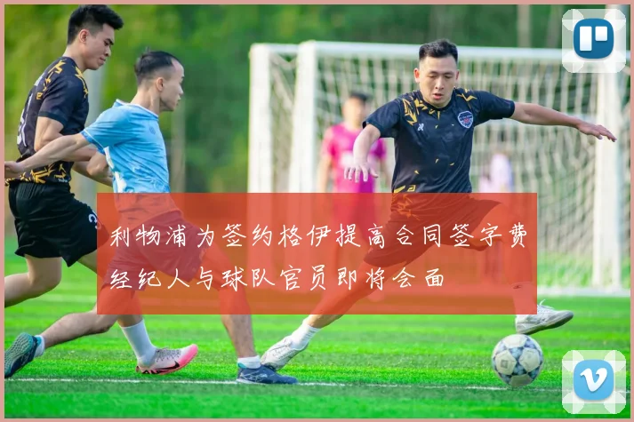 利物浦为签约格伊提高合同签字费经纪人与球队官员即将会面