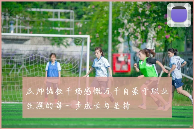 瓜帅执教千场感慨万千自豪于职业生涯的每一步成长与坚持