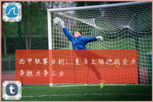 西甲联赛分析：皇马主场迎战全力争胜力争三分