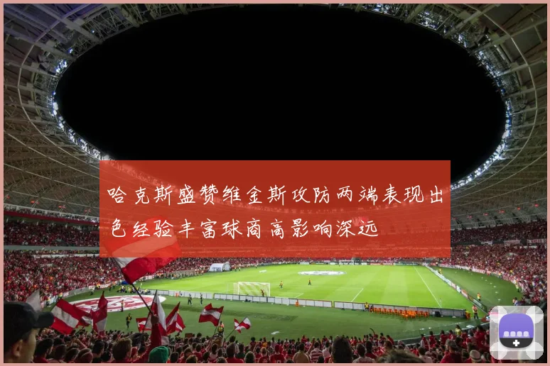 哈克斯盛赞维金斯攻防两端表现出色经验丰富球商高影响深远