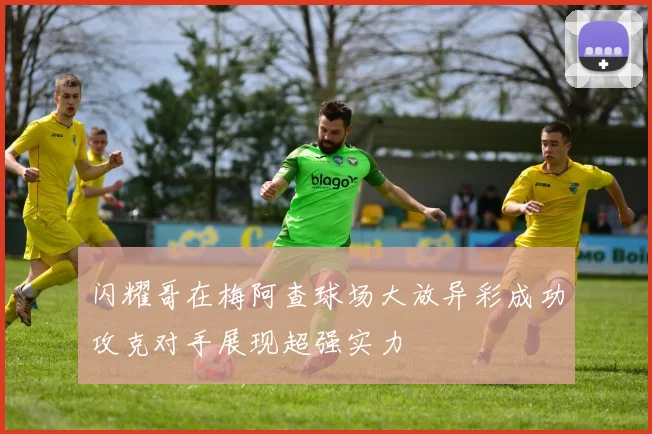 闪耀哥在梅阿查球场大放异彩成功攻克对手展现超强实力