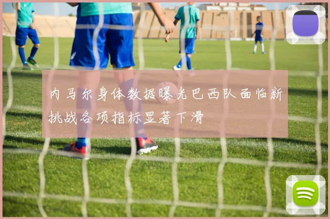 内马尔身体数据曝光巴西队面临新挑战各项指标显著下滑