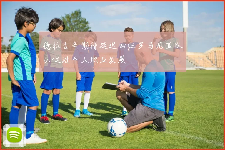 德拉古辛期待延迟回归罗马尼亚队以促进个人职业发展