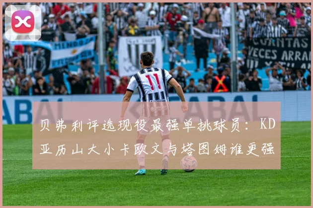 贝弗利评选现役最强单挑球员：KD亚历山大小卡欧文与塔图姆谁更强