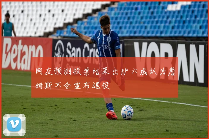 网友预测投票结果出炉六成认为詹姆斯不会宣布退役