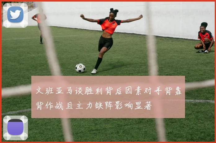文班亚马谈胜利背后因素对手背靠背作战且主力缺阵影响显著