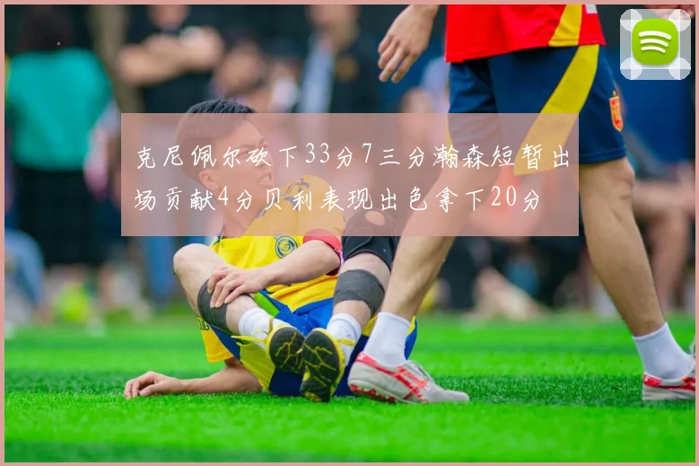 克尼佩尔砍下33分7三分瀚森短暂出场贡献4分贝利表现出色拿下20分