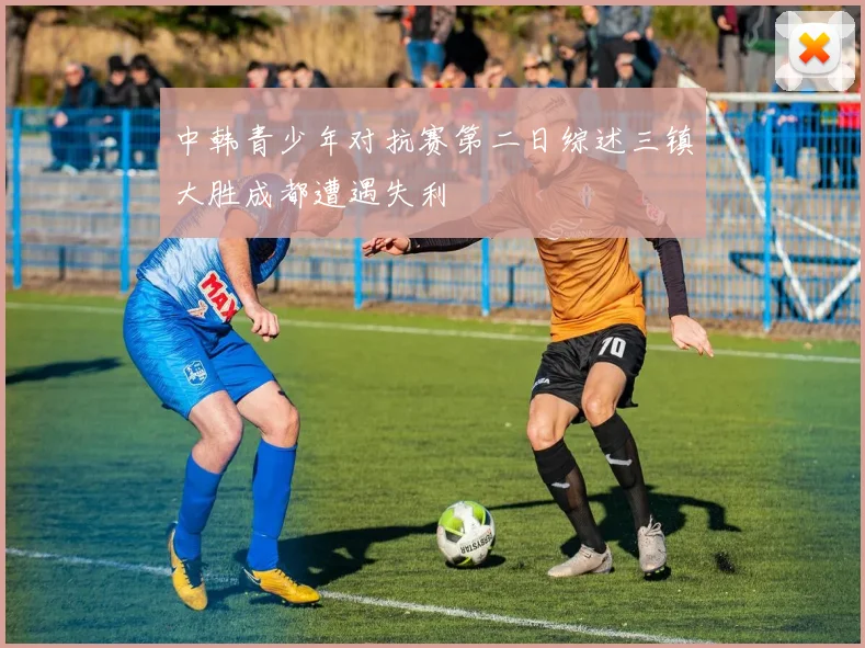 中韩青少年对抗赛第二日综述三镇大胜成都遭遇失利