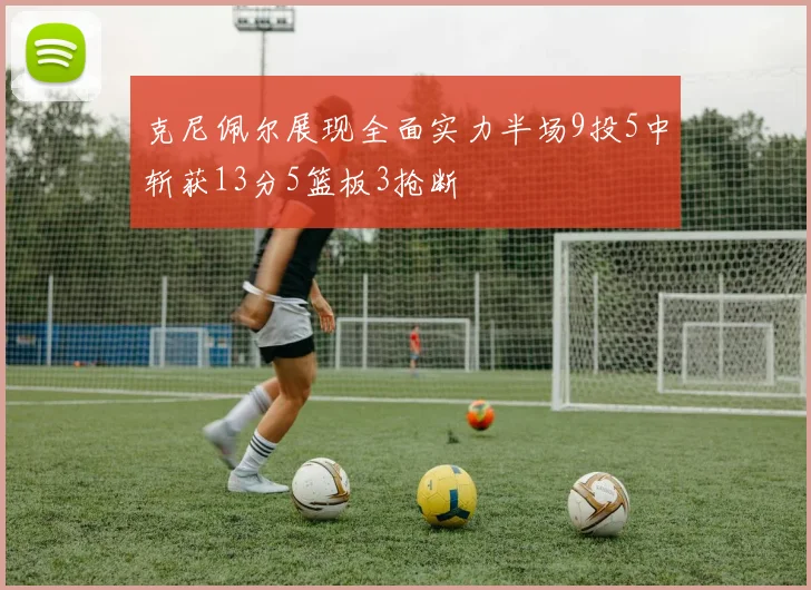 克尼佩尔展现全面实力半场9投5中斩获13分5篮板3抢断