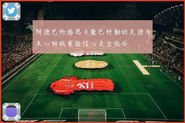 阿德巴约感恩卡隆巴特勒的支持与关心助我重拾信心走出低谷