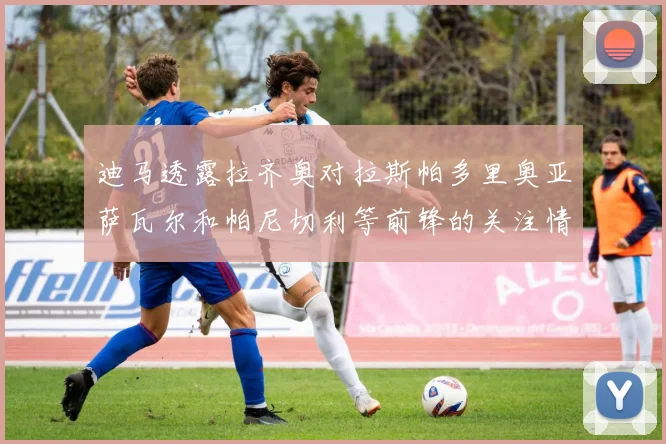 迪马透露拉齐奥对拉斯帕多里奥亚萨瓦尔和帕尼切利等前锋的关注情况