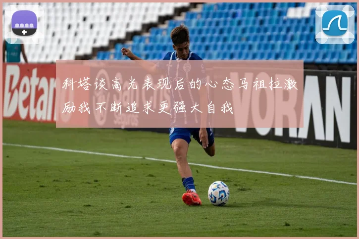 科塔谈高光表现后的心态马祖拉激励我不断追求更强大自我
