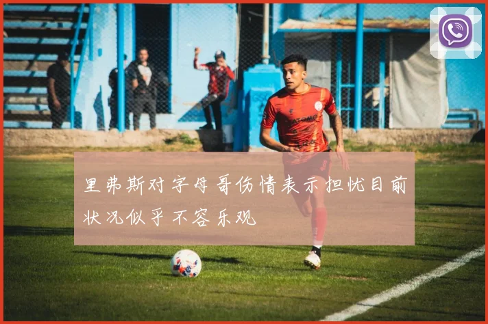 里弗斯对字母哥伤情表示担忧目前状况似乎不容乐观