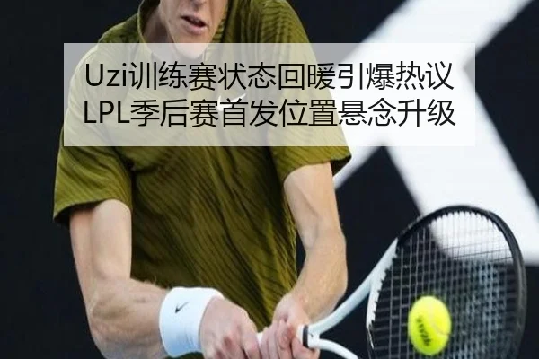 Uzi训练赛状态回暖引爆热议 LPL季后赛首发位置悬念升级